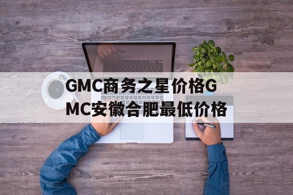 GMC商务之星价格GMC安徽合肥最低价格