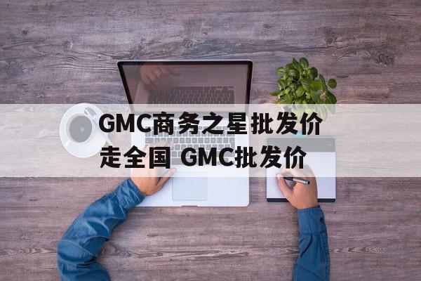 GMC商务之星批发价走全国 GMC批发价