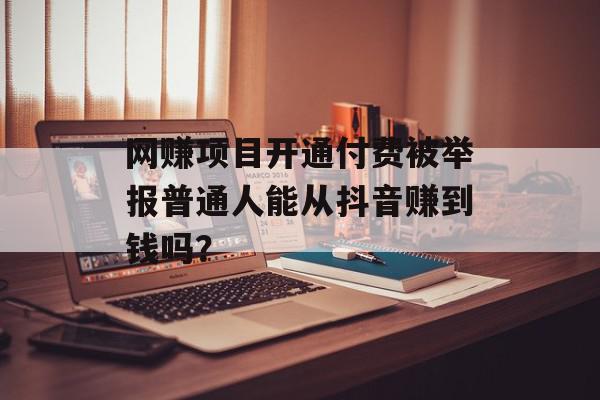 网赚项目开通付费被举报普通人能从抖音赚到钱吗？