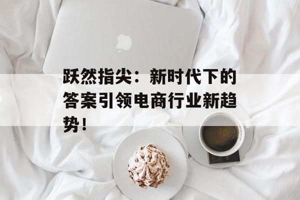 跃然指尖：新时代下的答案引领电商行业新趋势！