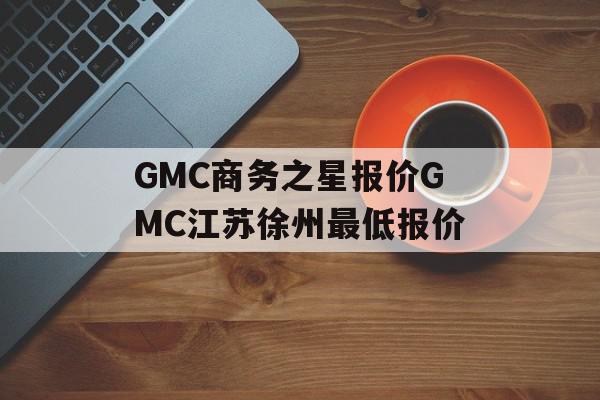 GMC商务之星报价GMC江苏徐州最低报价