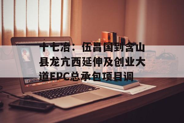 十七冶：伍昌国到含山县龙亢西延伸及创业大道EPC总承包项目调