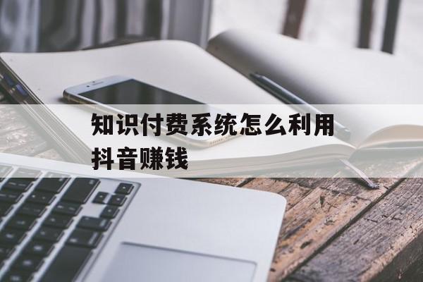 知识付费系统怎么利用抖音赚钱