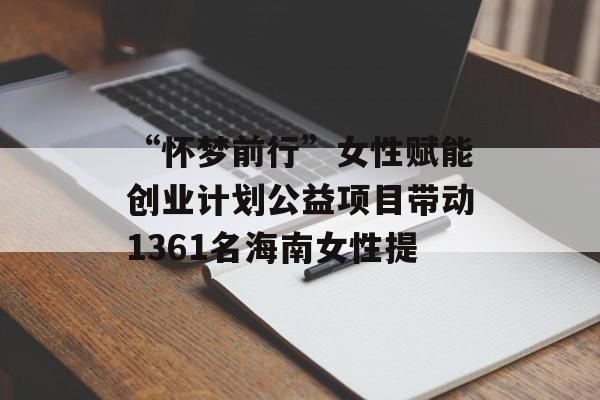 “怀梦前行”女性赋能创业计划公益项目带动1361名海南女性提