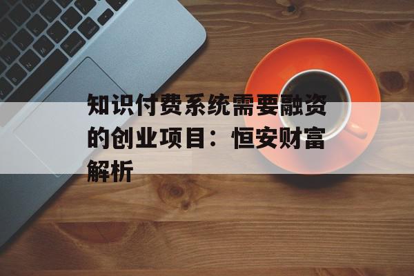 知识付费系统需要融资的创业项目：恒安财富解析