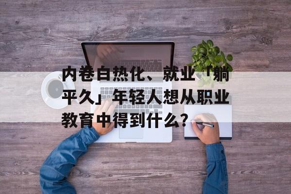 内卷白热化、就业「躺平久」年轻人想从职业教育中得到什么？