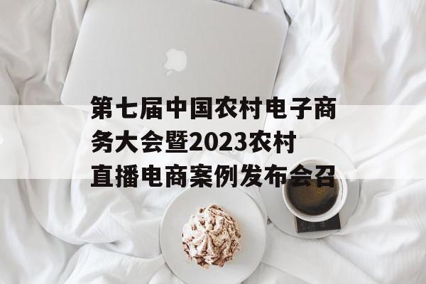第七届中国农村电子商务大会暨2023农村直播电商案例发布会召