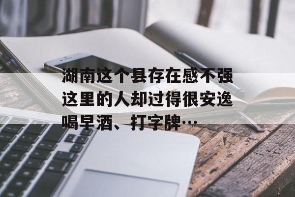 湖南这个县存在感不强这里的人却过得很安逸喝早酒、打字牌…