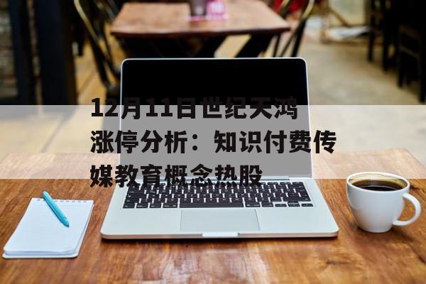 12月11日世纪天鸿涨停分析：知识付费传媒教育概念热股
