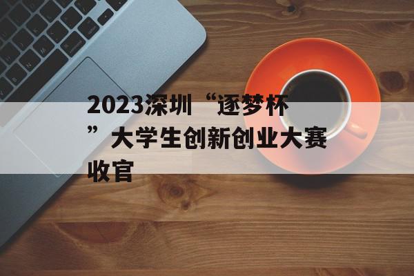 2023深圳“逐梦杯”大学生创新创业大赛收官