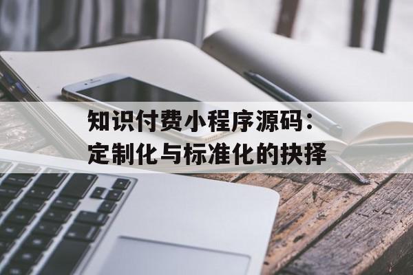 知识付费小程序源码：定制化与标准化的抉择