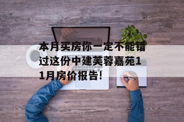 本月买房你一定不能错过这份中建芙蓉嘉苑11月房价报告!