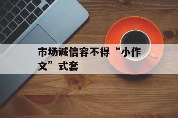 市场诚信容不得“小作文”式套