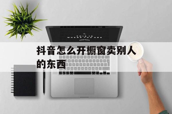抖音怎么开橱窗卖别人的东西
