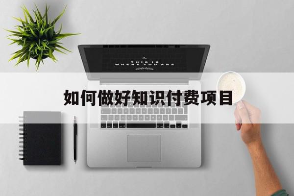 如何做好知识付费项目