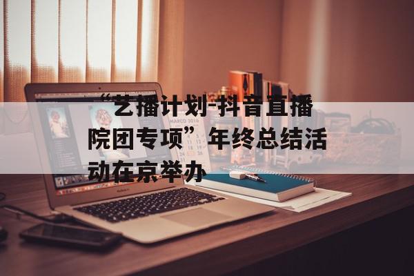 “艺播计划-抖音直播院团专项”年终总结活动在京举办