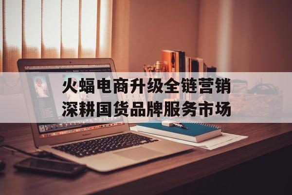 火蝠电商升级全链营销深耕国货品牌服务市场