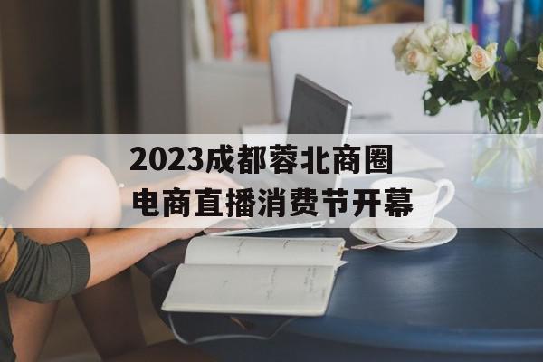 2023成都蓉北商圈电商直播消费节开幕