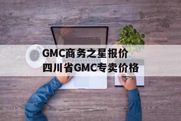 GMC商务之星报价 四川省GMC专卖价格
