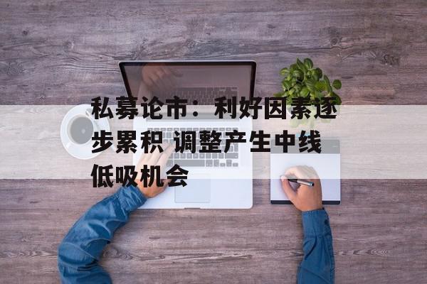 私募论市：利好因素逐步累积 调整产生中线低吸机会