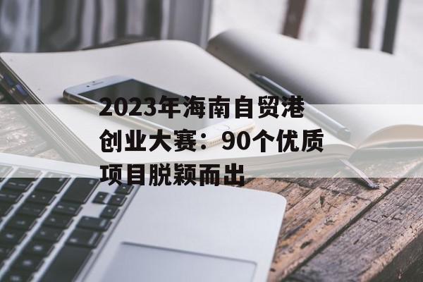 2023年海南自贸港创业大赛：90个优质项目脱颖而出