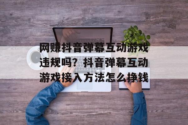 网赚抖音弹幕互动游戏违规吗？抖音弹幕互动游戏接入方法怎么挣钱
