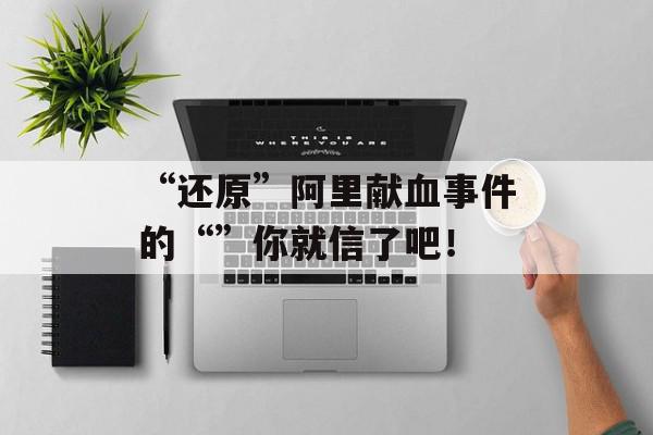 “还原”阿里献血事件的“”你就信了吧！
