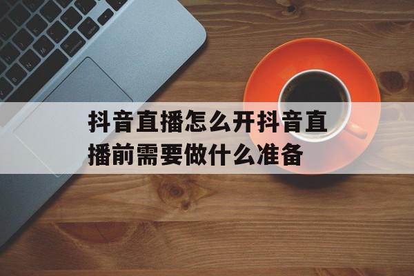 抖音直播怎么开抖音直播前需要做什么准备
