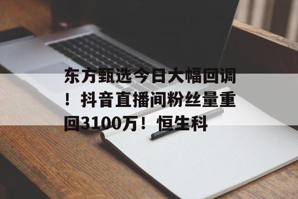 东方甄选今日大幅回调！抖音直播间粉丝量重回3100万！恒生科