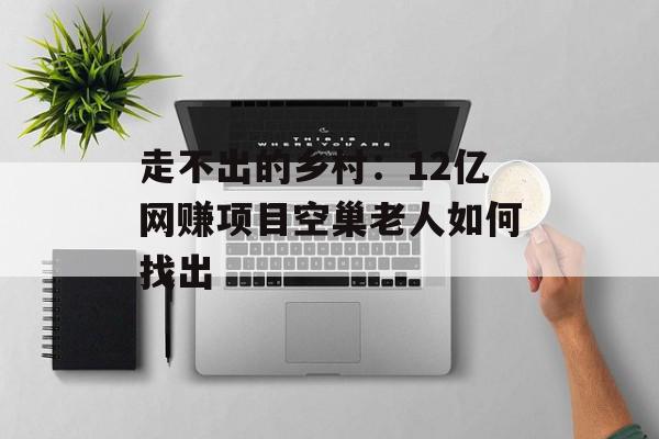 走不出的乡村：12亿网赚项目空巢老人如何找出
