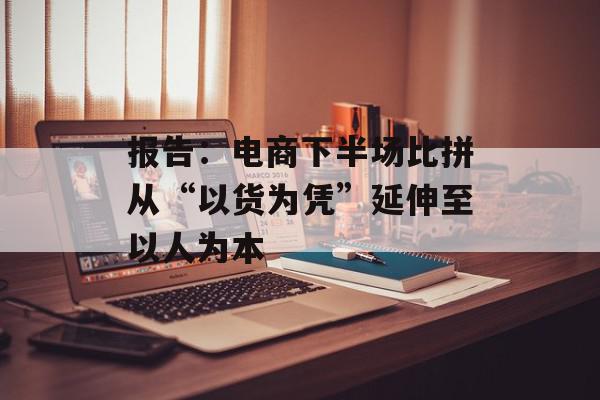 报告：电商下半场比拼从“以货为凭”延伸至以人为本
