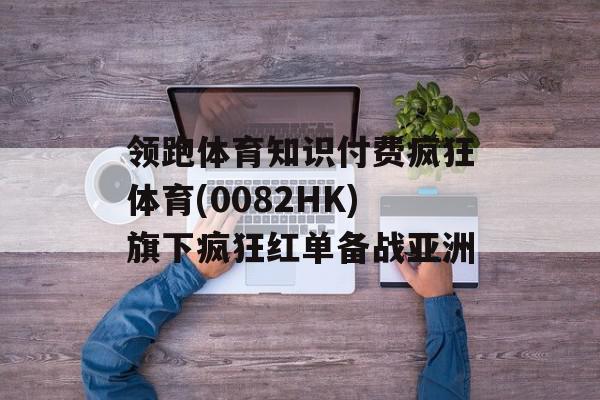 领跑体育知识付费疯狂体育(0082HK)旗下疯狂红单备战亚洲