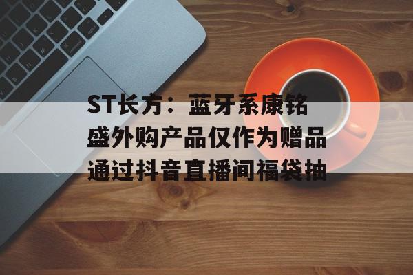 ST长方：蓝牙系康铭盛外购产品仅作为赠品通过抖音直播间福袋抽