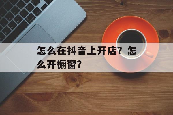 怎么在抖音上开店？怎么开橱窗？
