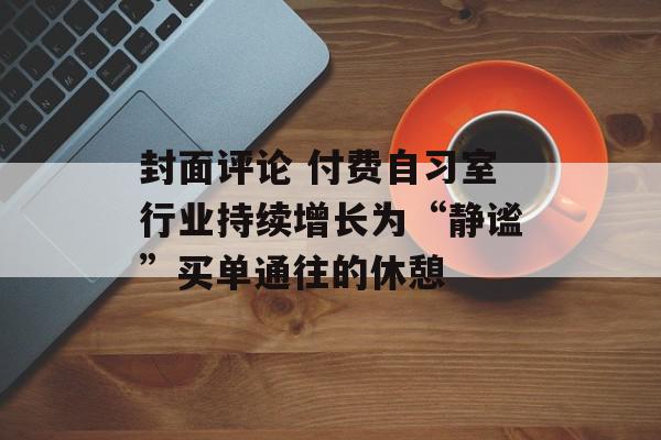 封面评论 付费自习室行业持续增长为“静谧”买单通往的休憩