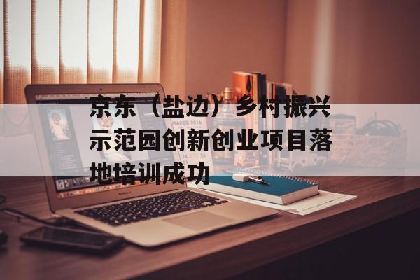 京东（盐边）乡村振兴示范园创新创业项目落地培训成功