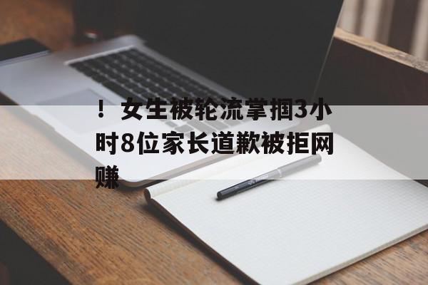 ！女生被轮流掌掴3小时8位家长道歉被拒网赚