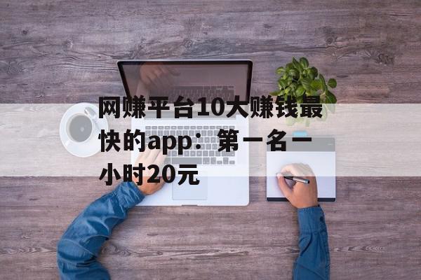 网赚平台10大赚钱最快的app：第一名一小时20元