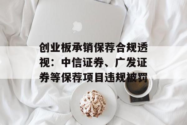 创业板承销保荐合规透视：中信证券、广发证券等保荐项目违规被罚