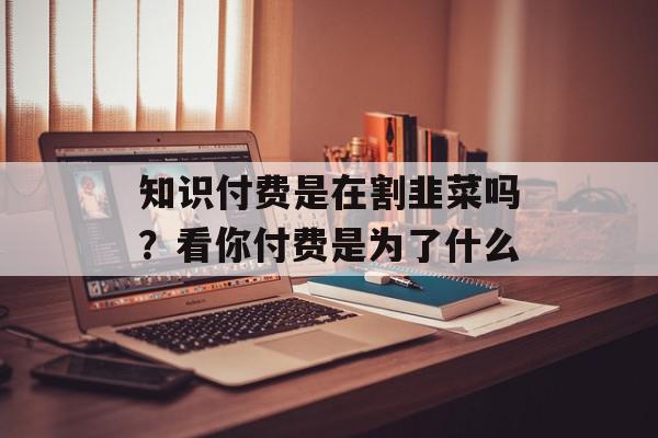 知识付费是在割韭菜吗？看你付费是为了什么