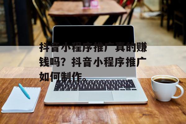 抖音小程序推广真的赚钱吗？抖音小程序推广如何制作。