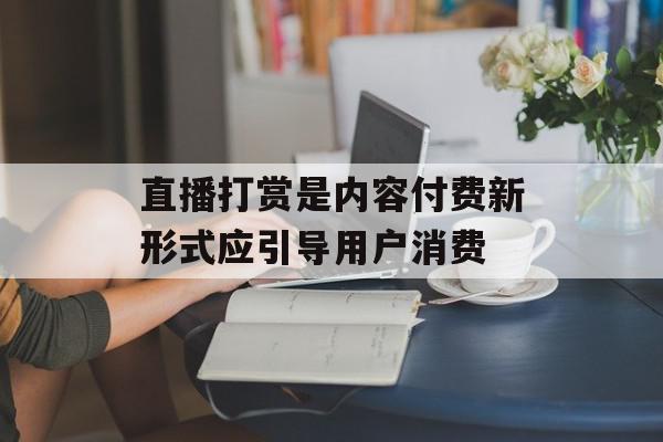 直播打赏是内容付费新形式应引导用户消费