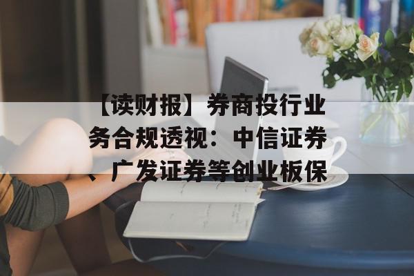 【读财报】券商投行业务合规透视：中信证券、广发证券等创业板保