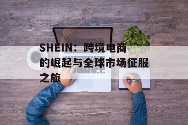 SHEIN：跨境电商的崛起与全球市场征服之旅