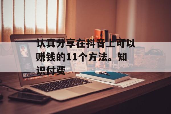 认真分享在抖音上可以赚钱的11个方法。知识付费