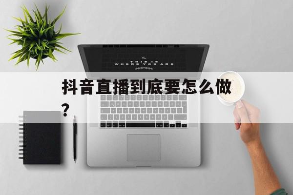 抖音直播到底要怎么做？