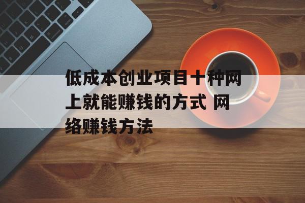 低成本创业项目十种网上就能赚钱的方式 网络赚钱方法