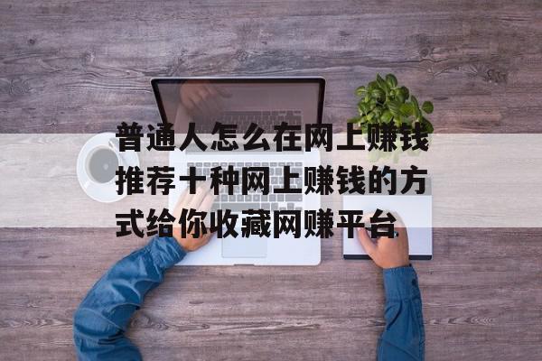 普通人怎么在网上赚钱推荐十种网上赚钱的方式给你收藏网赚平台
