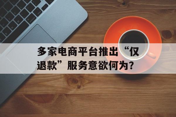 多家电商平台推出“仅退款”服务意欲何为？