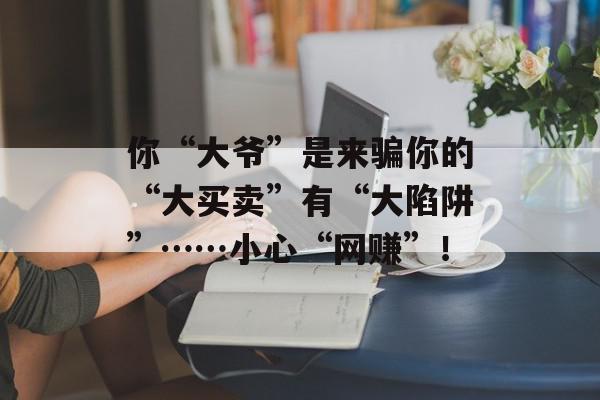 你“大爷”是来骗你的“大买卖”有“大陷阱”……小心“网赚”！